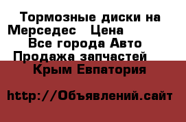 Тормозные диски на Мерседес › Цена ­ 3 000 - Все города Авто » Продажа запчастей   . Крым,Евпатория